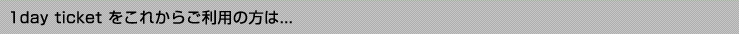 1day ticket�����ꂩ�炲���p�̕���...